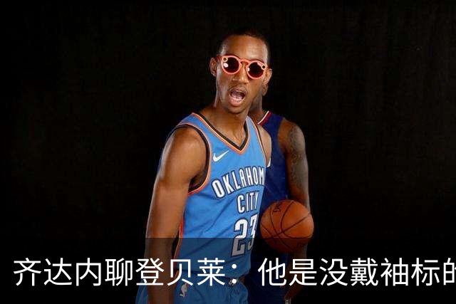 齐达内聊登贝莱：他是没戴袖标的“隐形队长